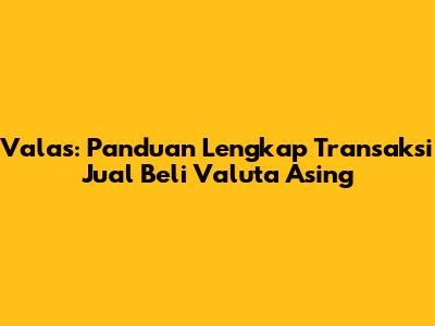 Valas: Panduan Lengkap Transaksi Jual Beli Valuta Asing