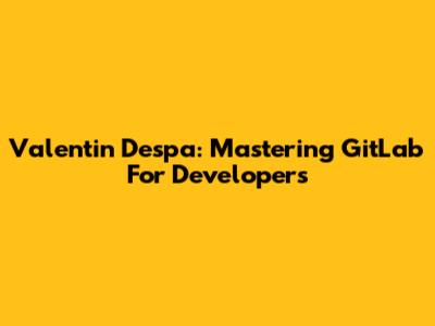 Valentin Despa: Mastering GitLab For Developers