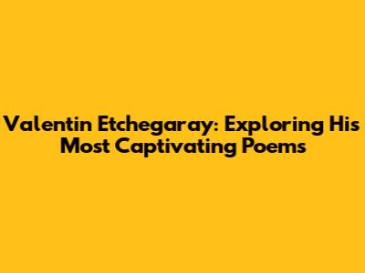 Valentin Etchegaray: Exploring His Most Captivating Poems