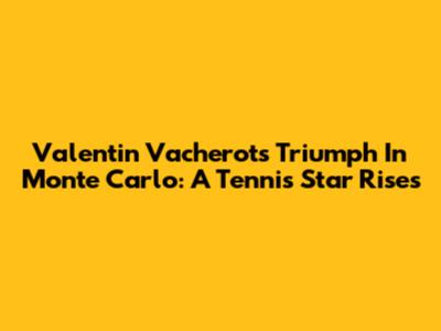 Valentin Vacherot's Triumph In Monte Carlo: A Tennis Star Rises