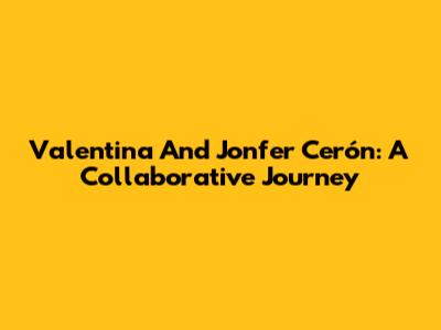 Valentina And Jonfer Cerón: A Collaborative Journey