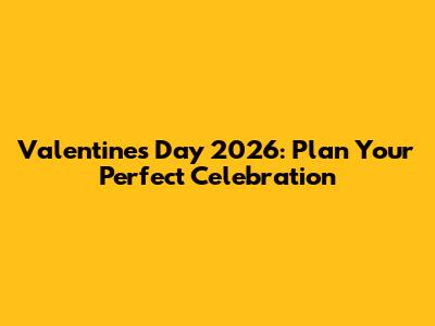 Valentine's Day 2026: Plan Your Perfect Celebration
