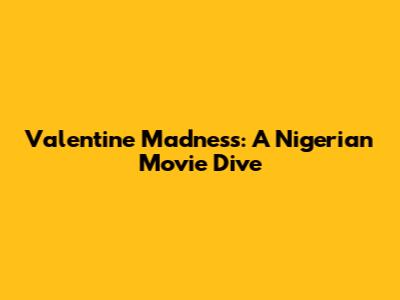 Valentine Madness: A Nigerian Movie Dive