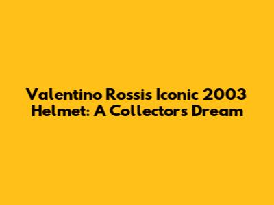 Valentino Rossi's Iconic 2003 Helmet: A Collector's Dream