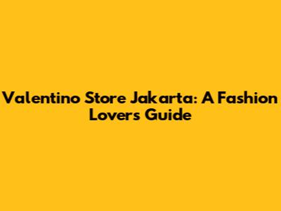 Valentino Store Jakarta: A Fashion Lover's Guide