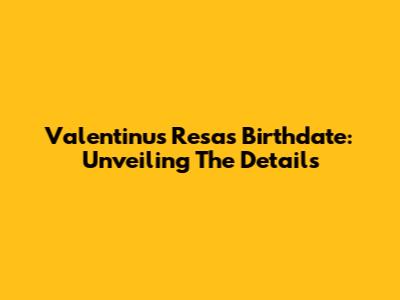 Valentinus Resa's Birthdate: Unveiling The Details