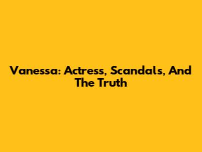 Vanessa: Actress, Scandals, And The Truth