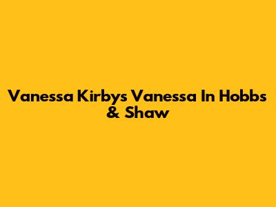 Vanessa Kirby's Vanessa In Hobbs & Shaw