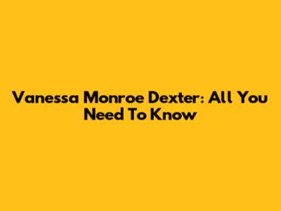 Vanessa Monroe Dexter: All You Need To Know