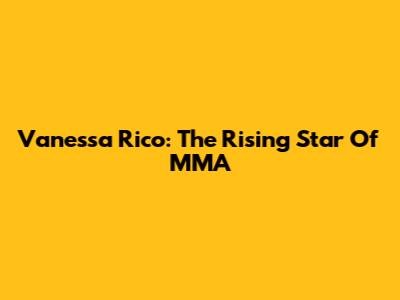 Vanessa Rico: The Rising Star Of MMA