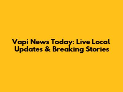 Vapi News Today: Live Local Updates & Breaking Stories