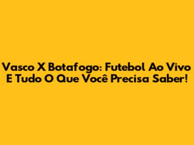 Vasco X Botafogo: Futebol Ao Vivo E Tudo O Que Você Precisa Saber!