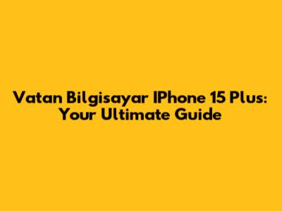 Vatan Bilgisayar IPhone 15 Plus: Your Ultimate Guide