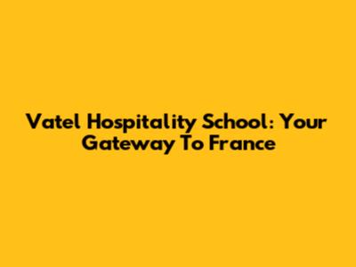 Vatel Hospitality School: Your Gateway To France