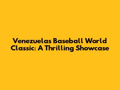 Venezuela's Baseball World Classic: A Thrilling Showcase