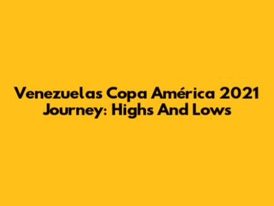 Venezuela's Copa América 2021 Journey: Highs And Lows
