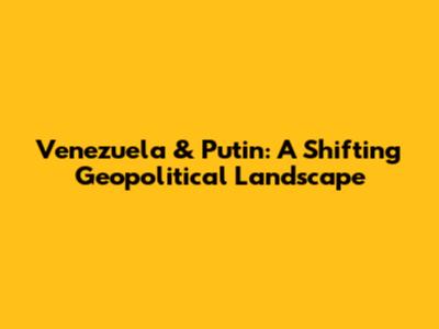 Venezuela & Putin: A Shifting Geopolitical Landscape