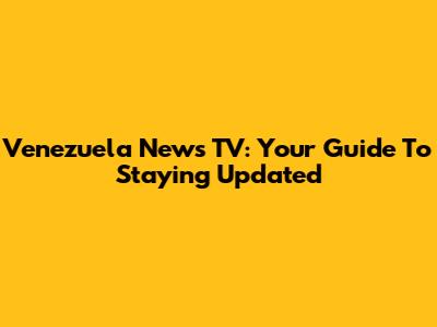 Venezuela News TV: Your Guide To Staying Updated