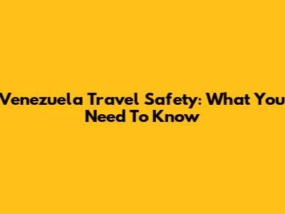 Venezuela Travel Safety: What You Need To Know