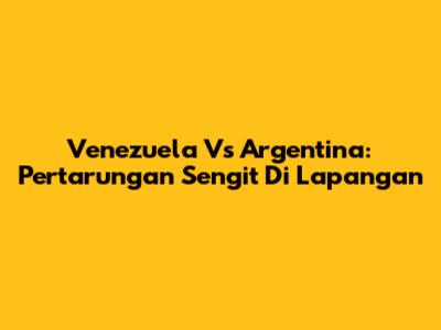Venezuela Vs Argentina: Pertarungan Sengit Di Lapangan