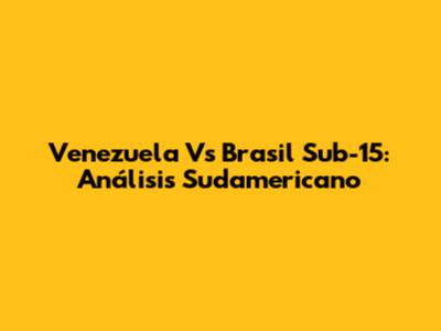 Venezuela Vs Brasil Sub-15: Análisis Sudamericano