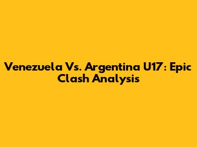 Venezuela Vs. Argentina U17: Epic Clash Analysis