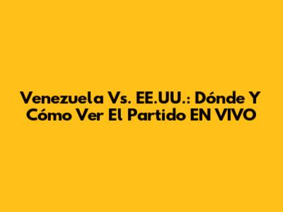 Venezuela Vs. EE.UU.: Dónde Y Cómo Ver El Partido EN VIVO