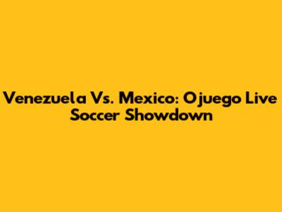Venezuela Vs. Mexico: Ojuego Live Soccer Showdown