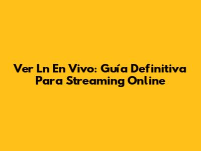 Ver Ln En Vivo: Guía Definitiva Para Streaming Online