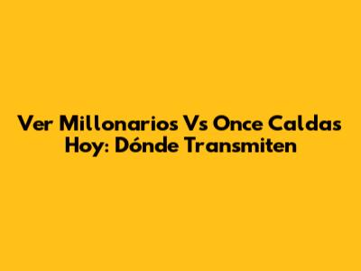 Ver Millonarios Vs Once Caldas Hoy: Dónde Transmiten