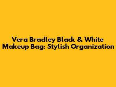 Vera Bradley Black & White Makeup Bag: Stylish Organization