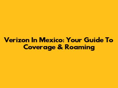 Verizon In Mexico: Your Guide To Coverage & Roaming