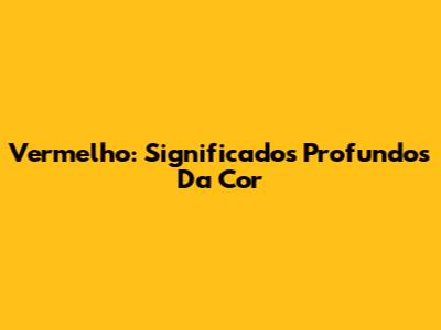 Vermelho: Significados Profundos Da Cor