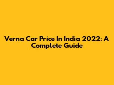 Verna Car Price In India 2022: A Complete Guide