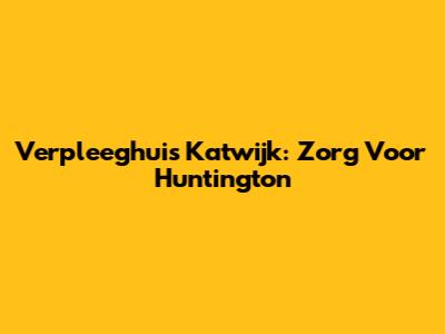 Verpleeghuis Katwijk: Zorg Voor Huntington