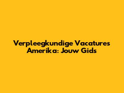 Verpleegkundige Vacatures Amerika: Jouw Gids