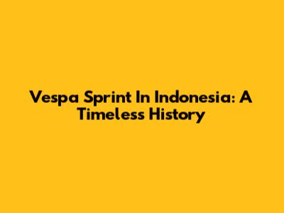 Vespa Sprint In Indonesia: A Timeless History