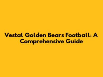 Vestal Golden Bears Football: A Comprehensive Guide