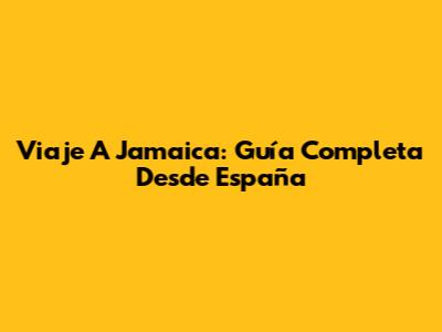 Viaje A Jamaica: Guía Completa Desde España