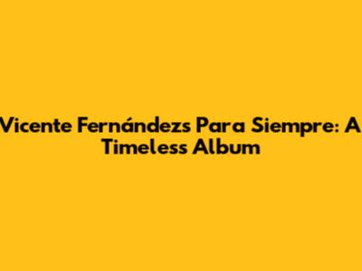 Vicente Fernández's 'Para Siempre': A Timeless Album