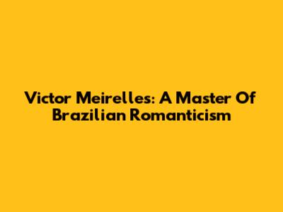 Victor Meirelles: A Master Of Brazilian Romanticism