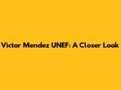 Victor Mendez UNEF: A Closer Look
