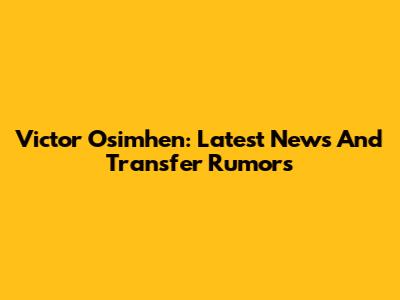 Victor Osimhen: Latest News And Transfer Rumors