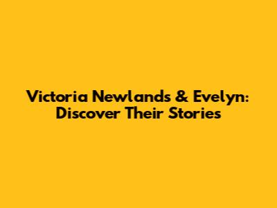 Victoria Newlands & Evelyn: Discover Their Stories