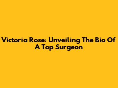 Victoria Rose: Unveiling The Bio Of A Top Surgeon