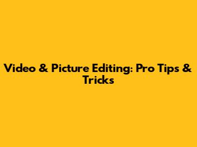 Video & Picture Editing: Pro Tips & Tricks