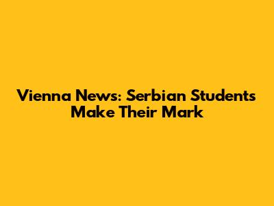 Vienna News: Serbian Students Make Their Mark