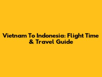 Vietnam To Indonesia: Flight Time & Travel Guide