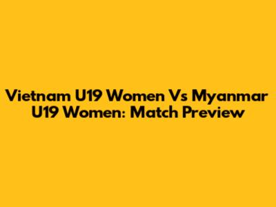Vietnam U19 Women Vs Myanmar U19 Women: Match Preview