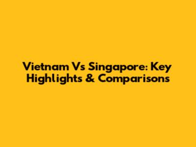 Vietnam Vs Singapore: Key Highlights & Comparisons